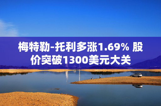 梅特勒-托利多涨1.69% 股价突破1300美元大关