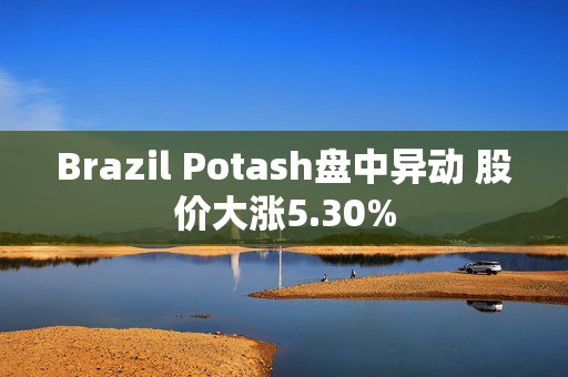 Brazil Potash盘中异动 股价大涨5.30%