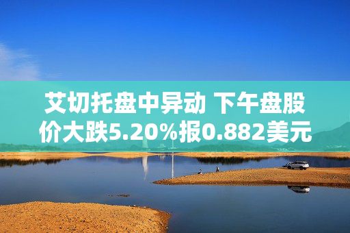 艾切托盘中异动 下午盘股价大跌5.20%报0.882美元