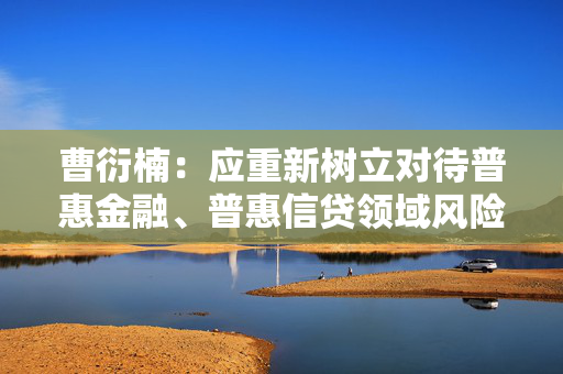 曹衍楠：应重新树立对待普惠金融、普惠信贷领域风险的正确理念