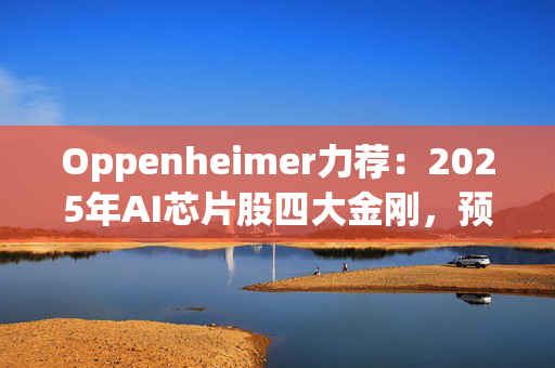 Oppenheimer力荐：2025年AI芯片股四大金刚，预期收益爆棚!