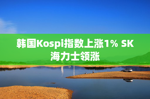 韩国Kospi指数上涨1% SK海力士领涨