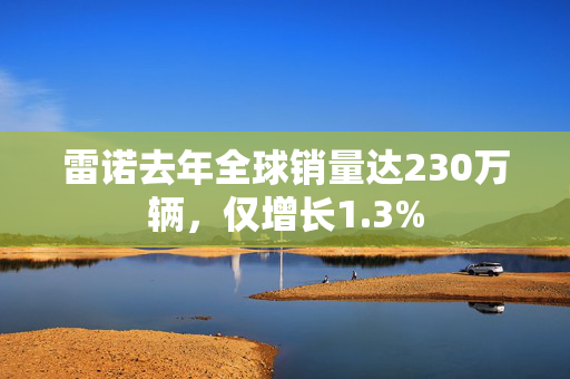 雷诺去年全球销量达230万辆，仅增长1.3%