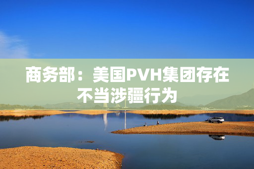 商务部：美国PVH集团存在不当涉疆行为