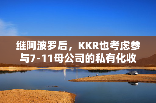 继阿波罗后，KKR也考虑参与7-11母公司的私有化收购