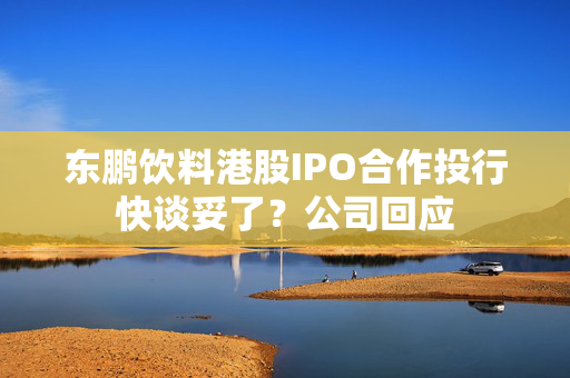 东鹏饮料港股IPO合作投行快谈妥了？公司回应