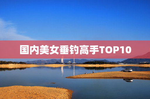 国内美女垂钓高手TOP10