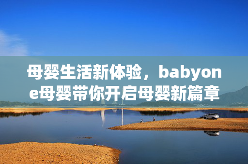 母婴生活新体验，babyone母婴带你开启母婴新篇章