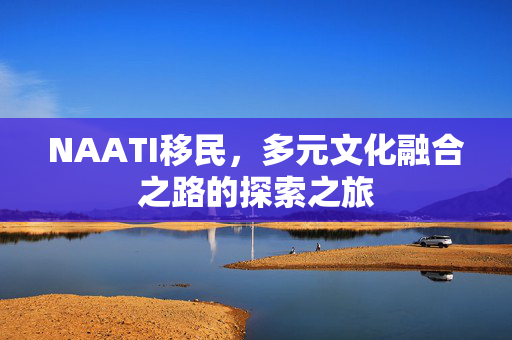 NAATI移民，多元文化融合之路的探索之旅