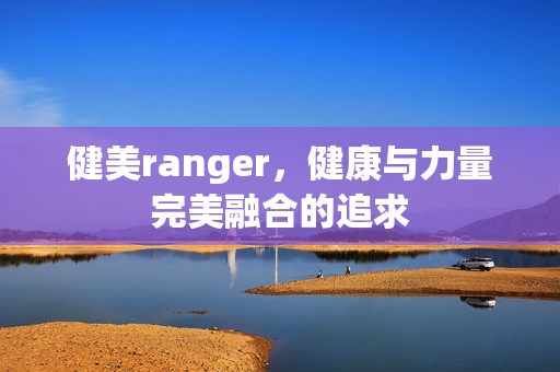 健美ranger，健康与力量完美融合的追求