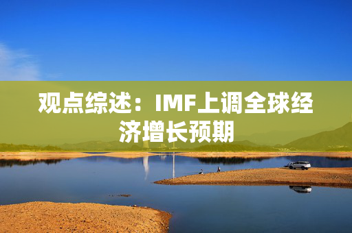 观点综述：IMF上调全球经济增长预期