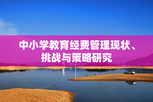 中小学教育经费管理现状、挑战与策略研究