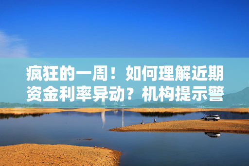 疯狂的一周！如何理解近期资金利率异动？机构提示警惕螺旋效应