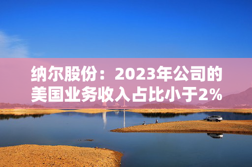 纳尔股份：2023年公司的美国业务收入占比小于2%，占比较小影响较小