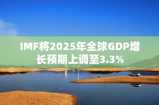 IMF将2025年全球GDP增长预期上调至3.3%