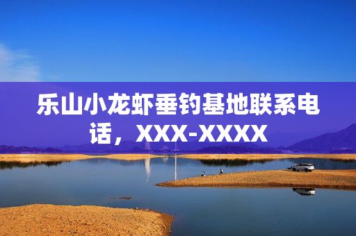 乐山小龙虾垂钓基地联系电话，XXX-XXXX