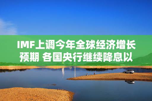 IMF上调今年全球经济增长预期 各国央行继续降息以支持发展