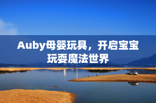 Auby母婴玩具，开启宝宝玩耍魔法世界