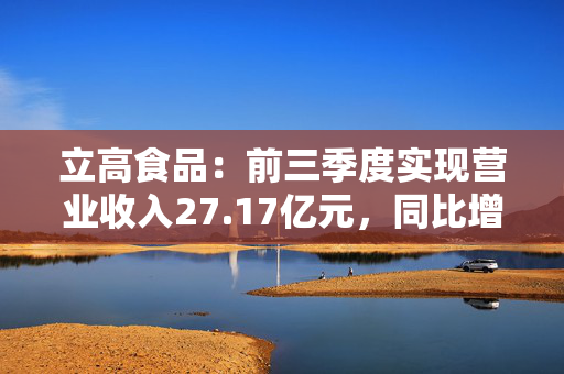 立高食品：前三季度实现营业收入27.17亿元，同比增长5.22%