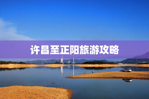 许昌至正阳旅游攻略