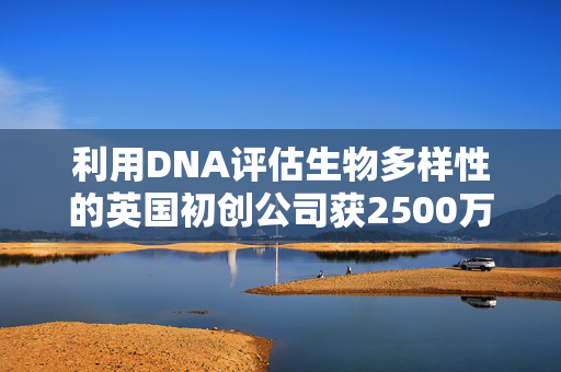 利用DNA评估生物多样性的英国初创公司获2500万美元融资