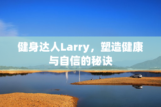 健身达人Larry，塑造健康与自信的秘诀