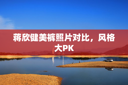 蒋欣健美裤照片对比，风格大PK