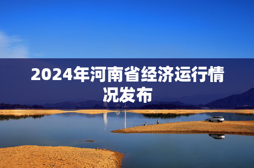 2024年河南省经济运行情况发布