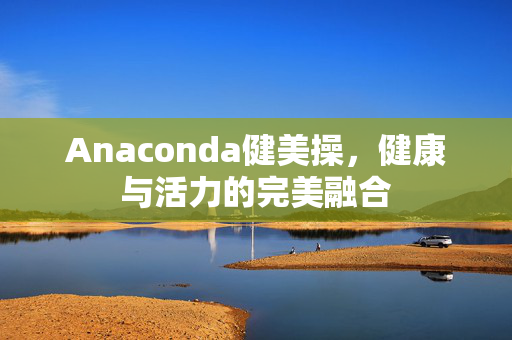 Anaconda健美操，健康与活力的完美融合