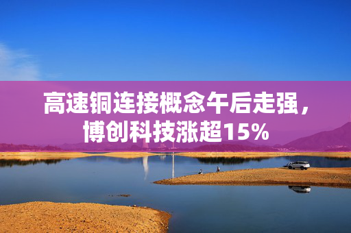 高速铜连接概念午后走强，博创科技涨超15%