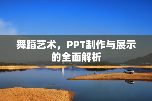 舞蹈艺术，PPT制作与展示的全面解析