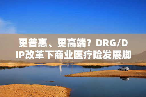 更普惠、更高端？DRG/DIP改革下商业医疗险发展脚步不停