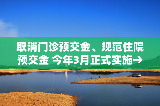 取消门诊预交金、规范住院预交金 今年3月正式实施→