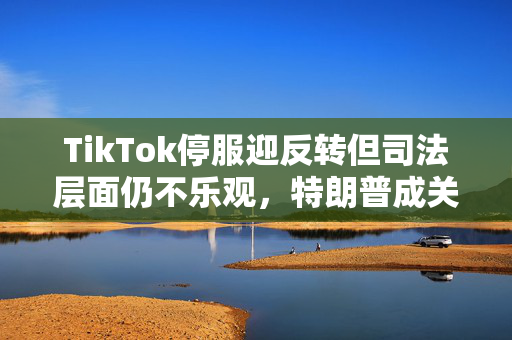 TikTok停服迎反转但司法层面仍不乐观，特朗普成关键先生