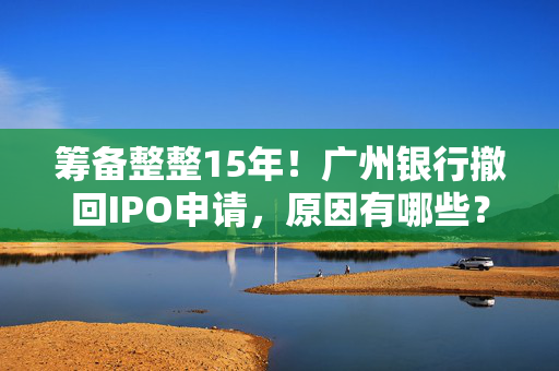 筹备整整15年！广州银行撤回IPO申请，原因有哪些？