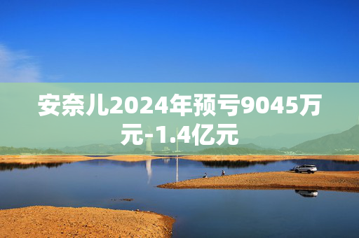 安奈儿2024年预亏9045万元-1.4亿元