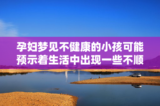 孕妇梦见不健康的小孩可能预示着生活中出现一些不顺利或潜在的问题，需要更加关注和注意自己的健康和安全。