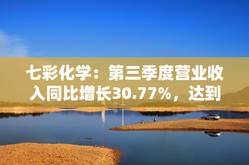 七彩化学：第三季度营业收入同比增长30.77%，达到4.15亿元