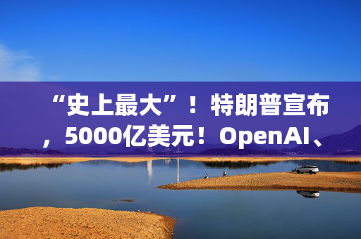 “史上最大”！特朗普宣布，5000亿美元！OpenAI、软银等巨头投资！微软、英伟达直线拉升