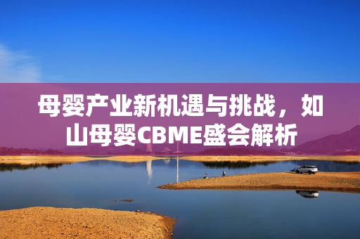 母婴产业新机遇与挑战，如山母婴CBME盛会解析