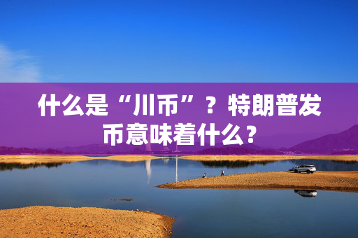 什么是“川币”？特朗普发币意味着什么？