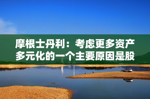 摩根士丹利：考虑更多资产多元化的一个主要原因是股债相关性转正