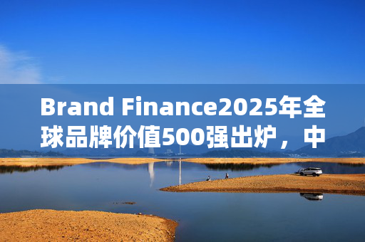 Brand Finance2025年全球品牌价值500强出炉，中国邮政排名445位