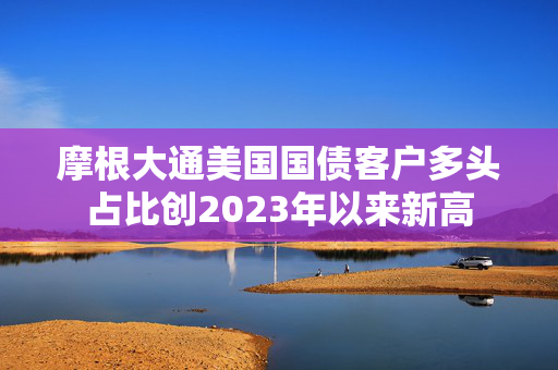 摩根大通美国国债客户多头占比创2023年以来新高