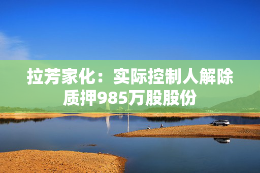 拉芳家化：实际控制人解除质押985万股股份