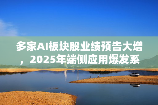 多家AI板块股业绩预告大增，2025年端侧应用爆发系最大看点