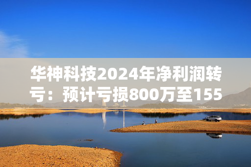 华神科技2024年净利润转亏：预计亏损800万至1550万元，中药原材料采购价格的持续上涨，导致整体毛利率下滑