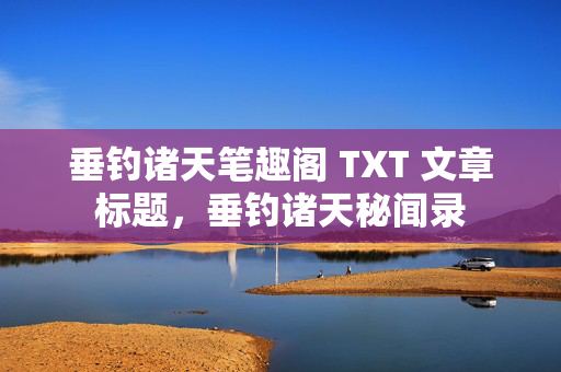 垂钓诸天笔趣阁 TXT 文章标题，垂钓诸天秘闻录