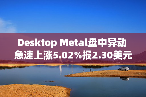 Desktop Metal盘中异动 急速上涨5.02%报2.30美元