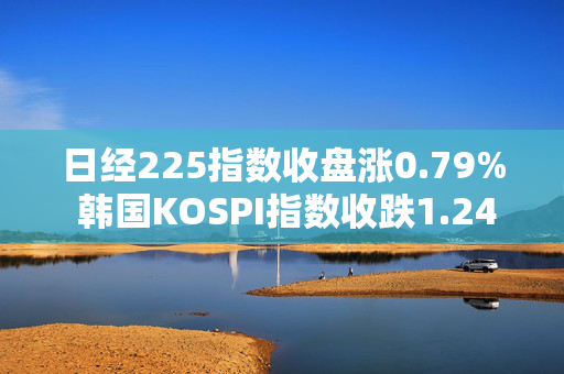 日经225指数收盘涨0.79% 韩国KOSPI指数收跌1.24%